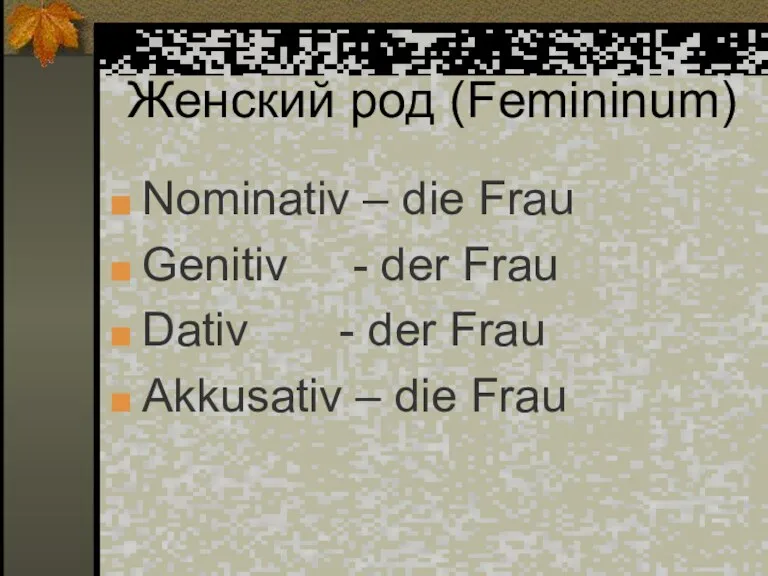 Женский род (Femininum) Nominativ – die Frau Genitiv - der Frau Dativ