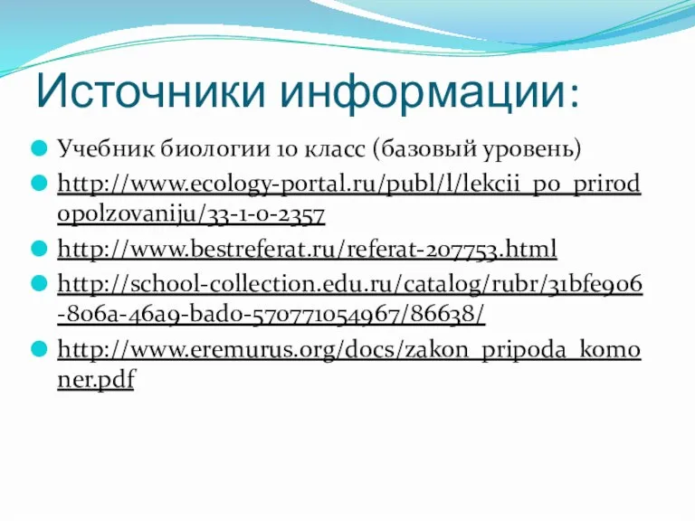 Источники информации: Учебник биологии 10 класс (базовый уровень) http://www.ecology-portal.ru/publ/l/lekcii_po_prirodopolzovaniju/33-1-0-2357 http://www.bestreferat.ru/referat-207753.html http://school-collection.edu.ru/catalog/rubr/31bfe906-806a-46a9-bad0-570771054967/86638/ http://www.eremurus.org/docs/zakon_pripoda_komoner.pdf