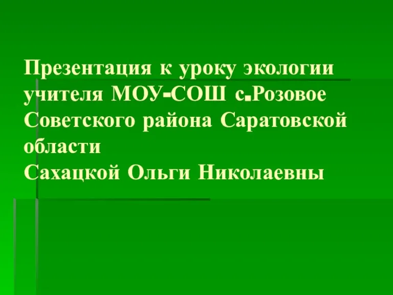 Презентация к уроку экологии учителя МОУ-СОШ с.Розовое Советского района Саратовской области Сахацкой Ольги Николаевны