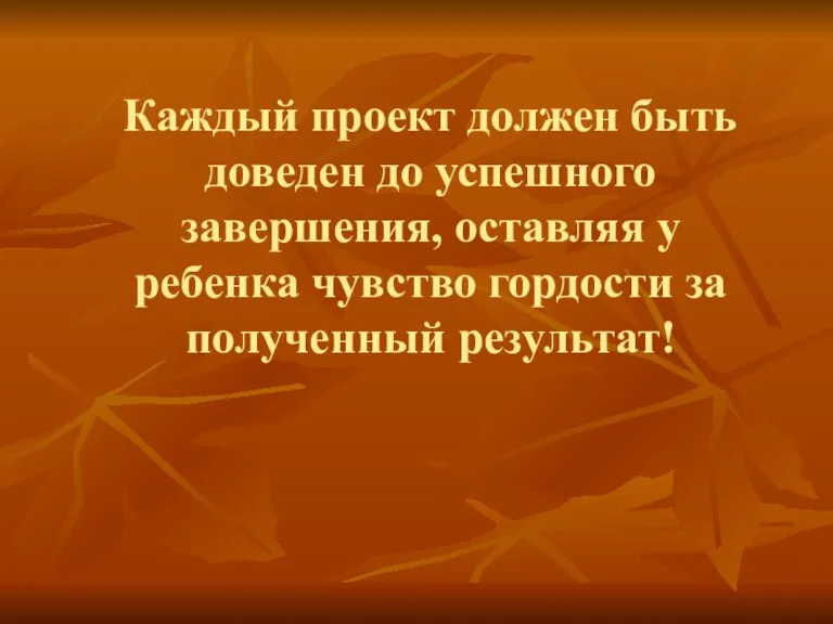 Каждый проект должен быть доведен до успешного завершения, оставляя у ребенка чувство гордости за полученный результат!