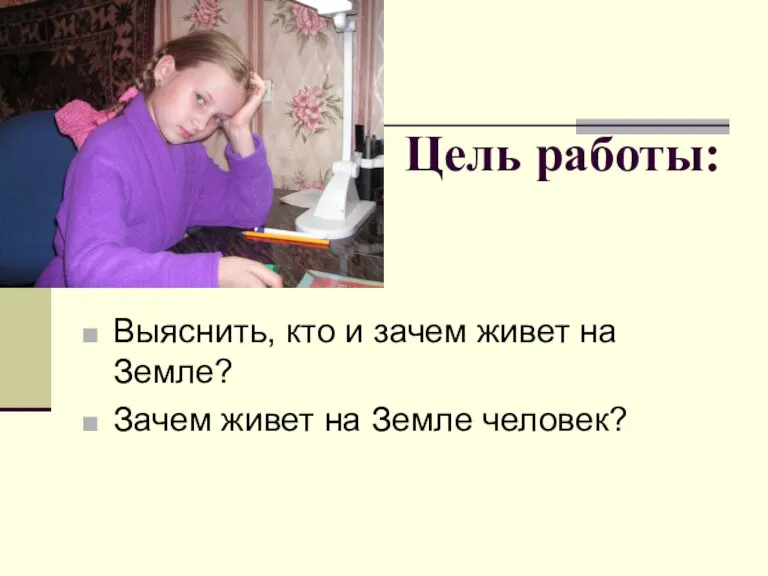 Цель работы: Выяснить, кто и зачем живет на Земле? Зачем живет на Земле человек?