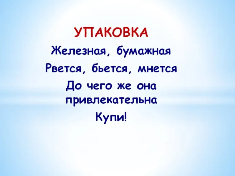 УПАКОВКА Железная, бумажная Рвется, бьется, мнется До чего же она привлекательна Купи!