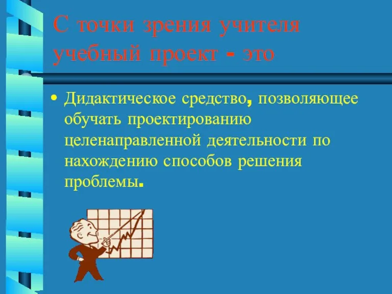 С точки зрения учителя учебный проект - это Дидактическое средство, позволяющее обучать