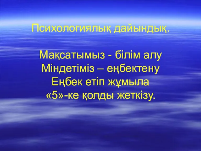 Психологиялық дайындық. Мақсатымыз - білім алу Міндетіміз – еңбектену Еңбек етіп жұмыла «5»-ке қолды жеткізу.