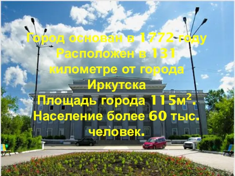 Город основан в 1772 году Расположен в 131 километре от города Иркутска