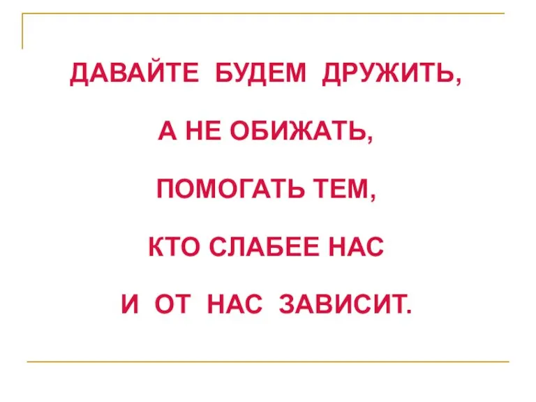 ДАВАЙТЕ БУДЕМ ДРУЖИТЬ, А НЕ ОБИЖАТЬ, ПОМОГАТЬ ТЕМ, КТО СЛАБЕЕ НАС И ОТ НАС ЗАВИСИТ.