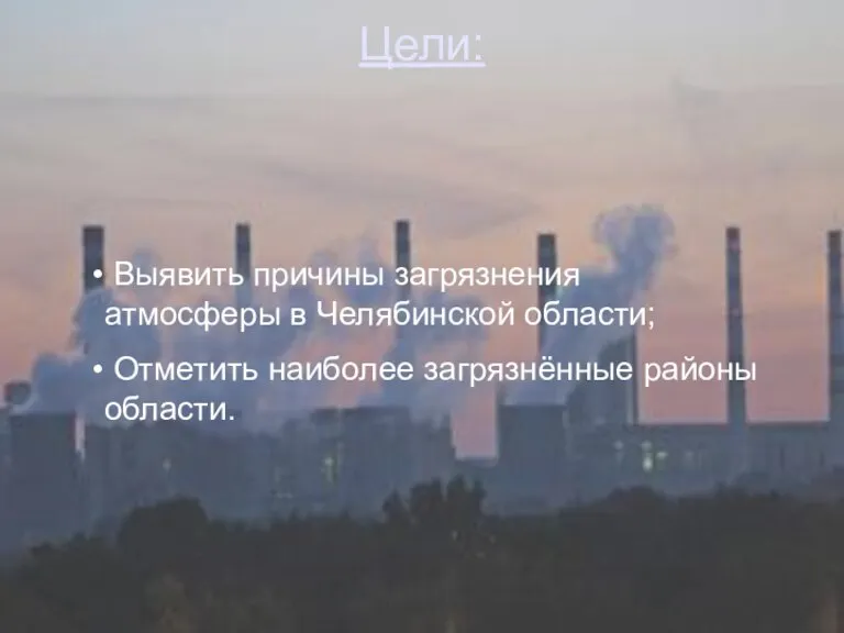 Цели: Выявить причины загрязнения атмосферы в Челябинской области; Отметить наиболее загрязнённые районы области.