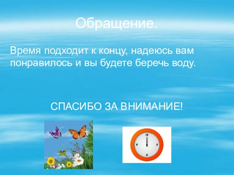 Обращение. Время подходит к концу, надеюсь вам понравилось и вы будете беречь воду. СПАСИБО ЗА ВНИМАНИЕ!