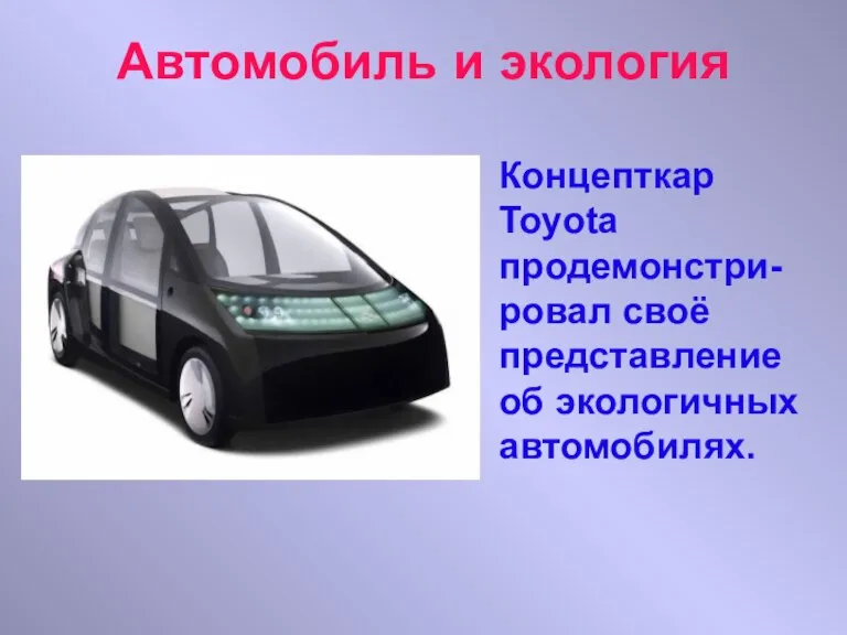 Автомобиль и экология Концепткар Toyota продемонстри-ровал своё представление об экологичных автомобилях.