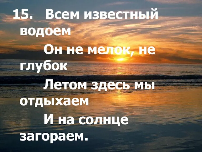 15. Всем известный водоем Он не мелок, не глубок Летом здесь мы