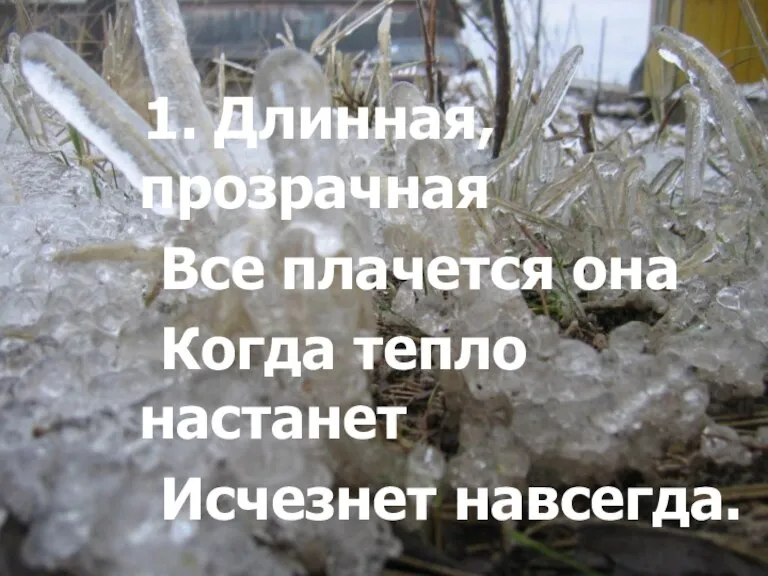 1. Длинная, прозрачная Все плачется она Когда тепло настанет Исчезнет навсегда.