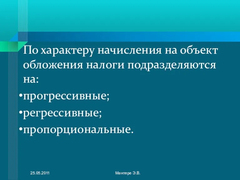 По характеру начисления на объект обложения налоги подразделяются на: прогрессивные; регрессивные; пропорциональные. 25.05.2011 Мантере Э.В.