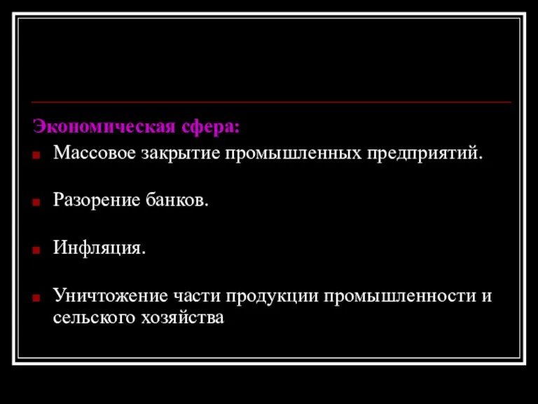 Экономическая сфера: Массовое закрытие промышленных предприятий. Разорение банков. Инфляция. Уничтожение части продукции промышленности и сельского хозяйства