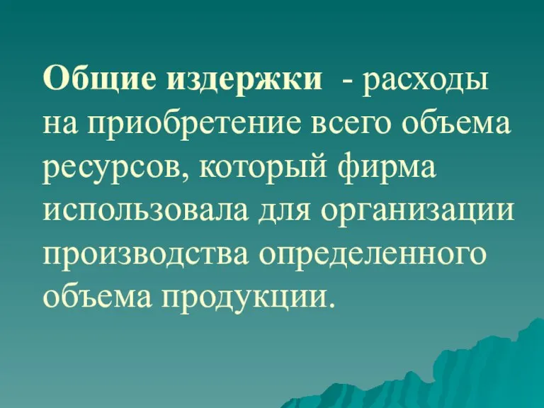 Общие издержки - расходы на приобретение всего объема ресурсов, который фирма использовала