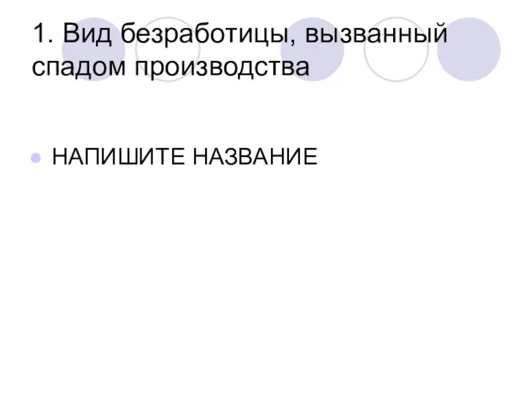 1. Вид безработицы, вызванный спадом производства НАПИШИТЕ НАЗВАНИЕ