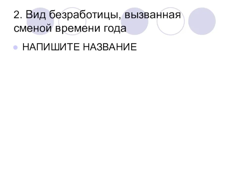 2. Вид безработицы, вызванная сменой времени года НАПИШИТЕ НАЗВАНИЕ