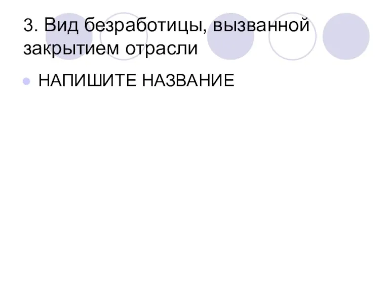 3. Вид безработицы, вызванной закрытием отрасли НАПИШИТЕ НАЗВАНИЕ