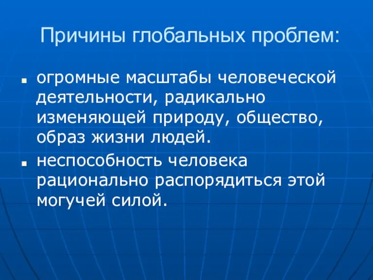 Причины глобальных проблем: огромные масштабы человеческой деятельности, радикально изменяющей природу, общество, образ