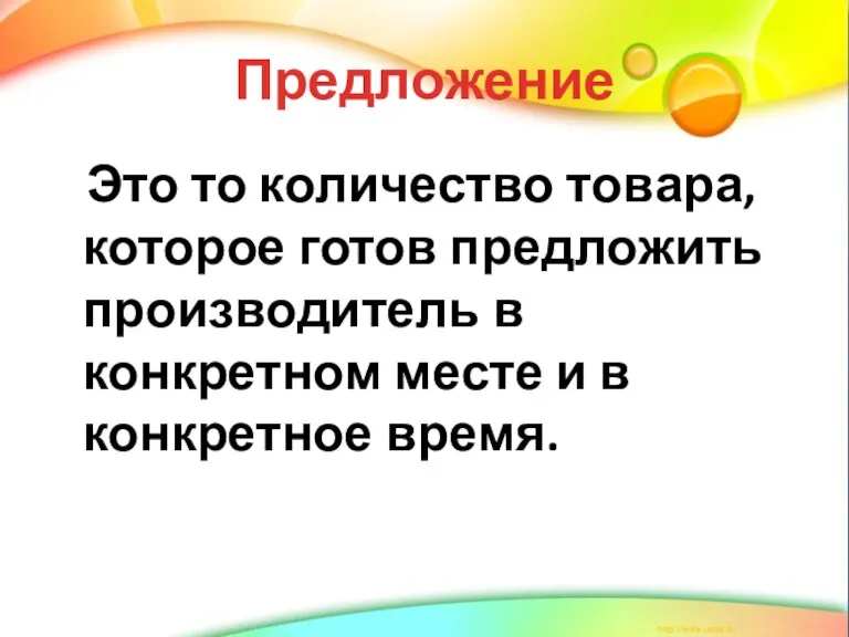 Предложение Это то количество товара, которое готов предложить производитель в конкретном месте и в конкретное время.