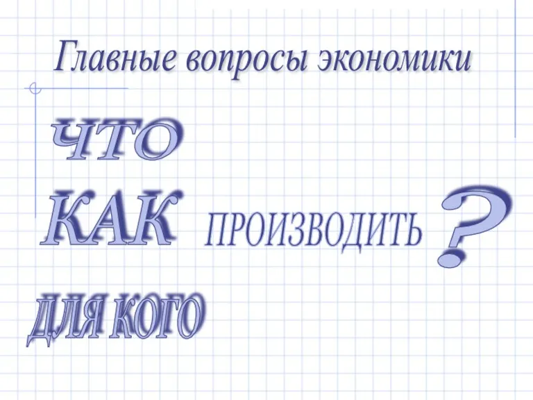 ЧТО КАК ДЛЯ КОГО ПРОИЗВОДИТЬ ? Главные вопросы экономики