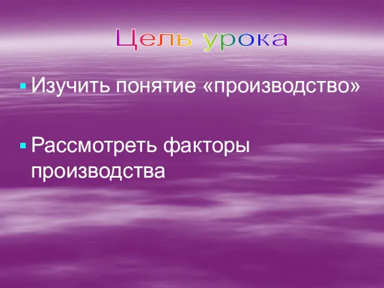 Изучить понятие «производство» Рассмотреть факторы производства Цель урока