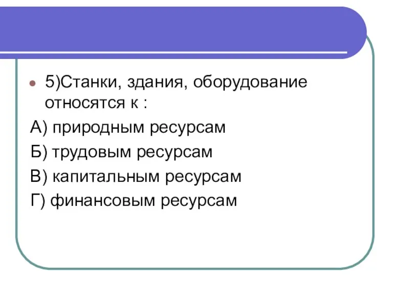 5)Станки, здания, оборудование относятся к : А) природным ресурсам Б) трудовым ресурсам