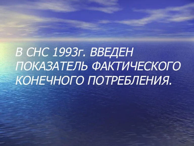 В CНC 1993г. ВВЕДЕН ПОКАЗАТЕЛЬ ФАКТИЧЕСКОГО КОНЕЧНОГО ПОТРЕБЛЕНИЯ.