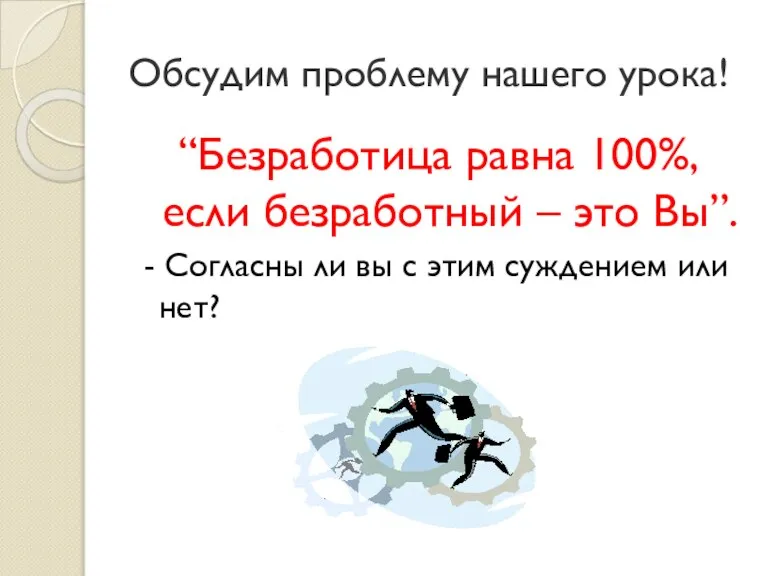 Обсудим проблему нашего урока! “Безработица равна 100%, если безработный – это Вы”.