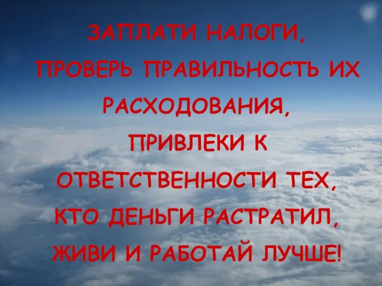 ЗАПЛАТИ НАЛОГИ, ПРОВЕРЬ ПРАВИЛЬНОСТЬ ИХ РАСХОДОВАНИЯ, ПРИВЛЕКИ К ОТВЕТСТВЕННОСТИ ТЕХ, КТО ДЕНЬГИ