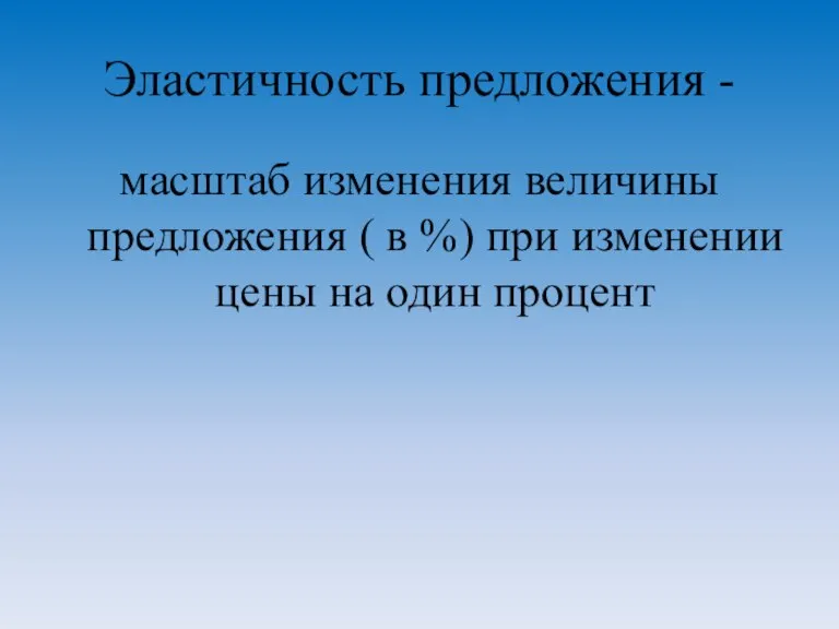 Эластичность предложения - масштаб изменения величины предложения ( в %) при изменении цены на один процент