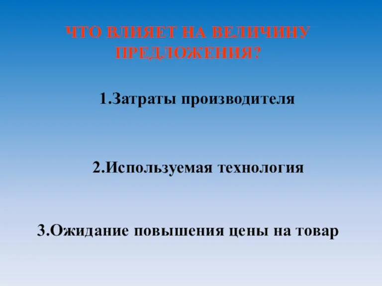 ЧТО ВЛИЯЕТ НА ВЕЛИЧИНУ ПРЕДЛОЖЕНИЯ? 1.Затраты производителя 2.Используемая технология 3.Ожидание повышения цены на товар