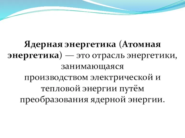 Ядерная энергетика (Атомная энергетика) — это отрасль энергетики, занимающаяся производством электрической и