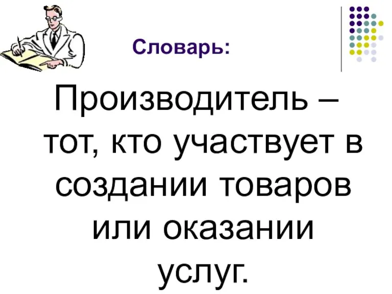 Словарь: Производитель – тот, кто участвует в создании товаров или оказании услуг.