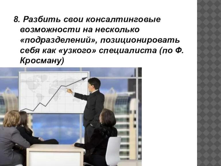 8. Разбить свои консалтинговые возможности на несколько «подразделений», позиционировать себя как «узкого» специалиста (по Ф.Кросману)