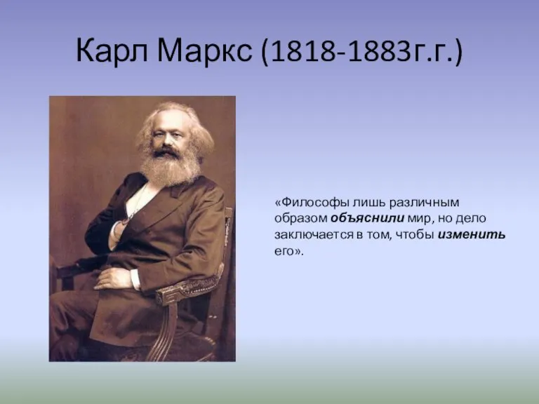 Карл Маркс (1818-1883г.г.) «Философы лишь различным образом объяснили мир, но дело заключается