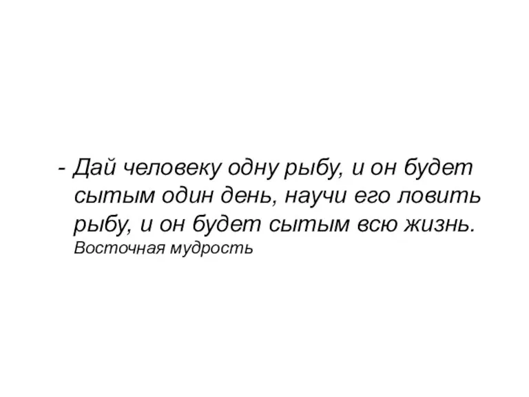 Дай человеку одну рыбу, и он будет сытым один день, научи его