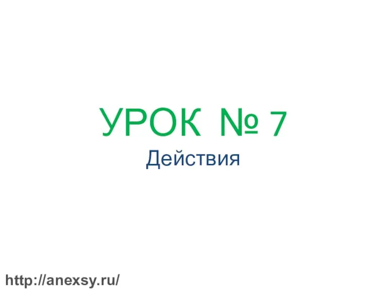 УРОК № 7 Действия http://anexsy.ru/