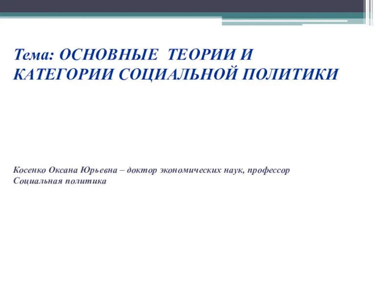 Тема: ОСНОВНЫЕ ТЕОРИИ И КАТЕГОРИИ СОЦИАЛЬНОЙ ПОЛИТИКИ Косенко Оксана Юрьевна – доктор