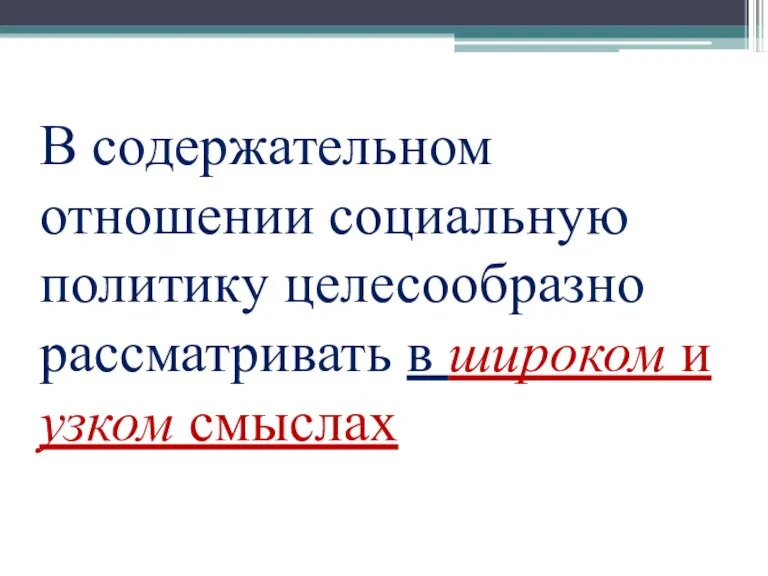 В содержательном отношении социальную политику целесообразно рассматривать в широком и узком смыслах