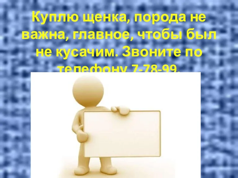 Куплю щенка, порода не важна, главное, чтобы был не кусачим. Звоните по телефону 7-78-99.