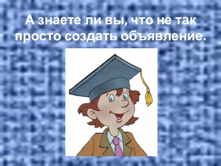 А знаете ли вы, что не так просто создать объявление.