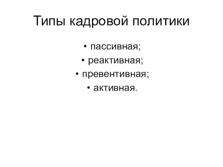 Типы кадровой политики пассивная; реактивная; превентивная; активная.