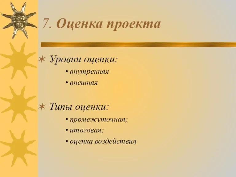 7. Оценка проекта Уровни оценки: внутренняя внешняя Типы оценки: промежуточная; итоговая; оценка воздействия