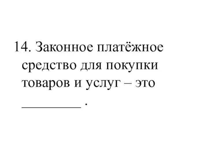 14. Законное платёжное средство для покупки товаров и услуг – это ________ .