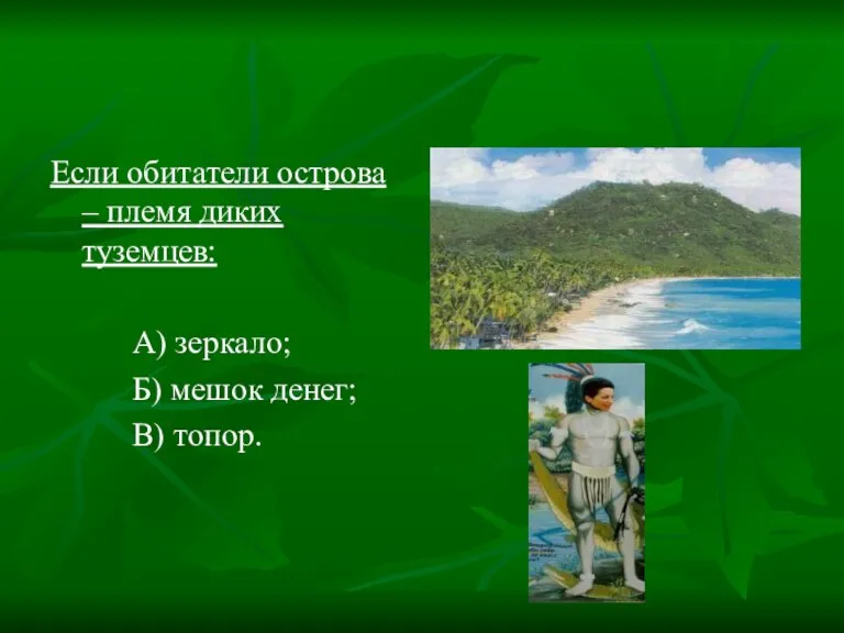 Если обитатели острова – племя диких туземцев: А) зеркало; Б) мешок денег; В) топор.