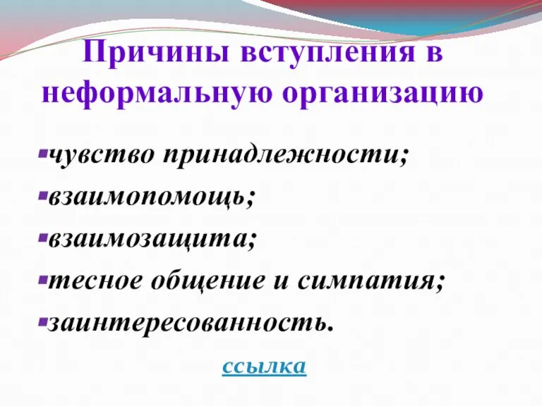 Причины вступления в неформальную организацию чувство принадлежности; взаимопомощь; взаимозащита; тесное общение и симпатия; заинтересованность. ссылка