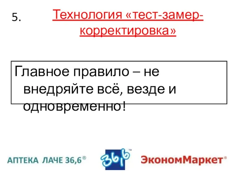 Технология «тест-замер-корректировка» Главное правило – не внедряйте всё, везде и одновременно! 5.