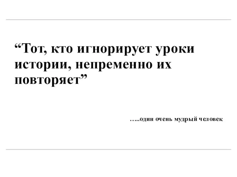 “Тот, кто игнорирует уроки истории, непременно их повторяет” …..один очень мудрый человек