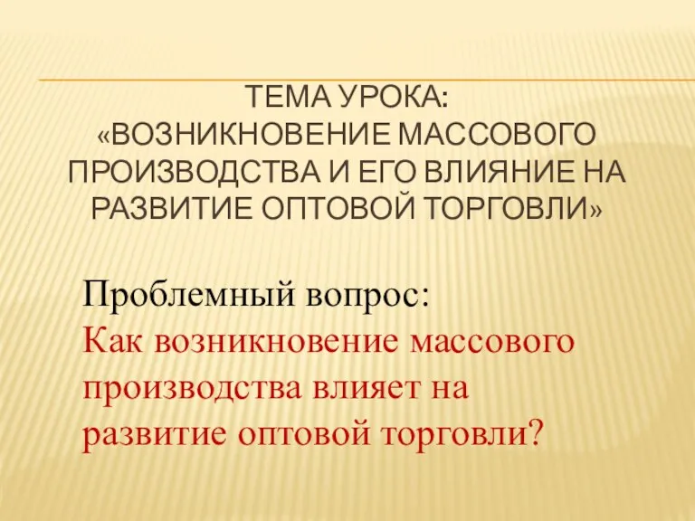 Тема урока: «Возникновение массового производства и его влияние на развитие оптовой торговли»