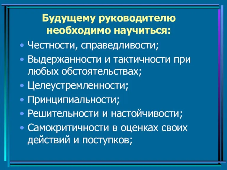 Будущему руководителю необходимо научиться: Честности, справедливости; Выдержанности и тактичности при любых обстоятельствах;